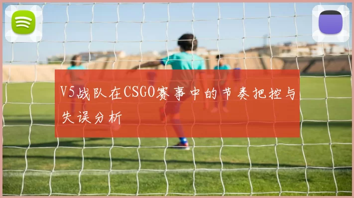 V5战队在CSGO赛事中的节奏把控与失误分析