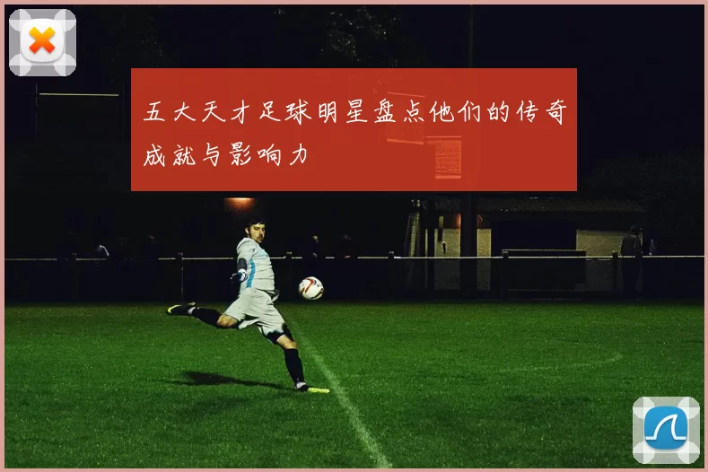 五大天才足球明星盘点他们的传奇成就与影响力