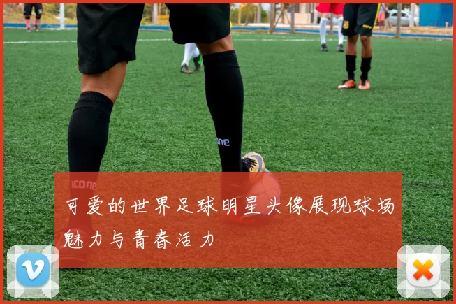 可爱的世界足球明星头像展现球场魅力与青春活力