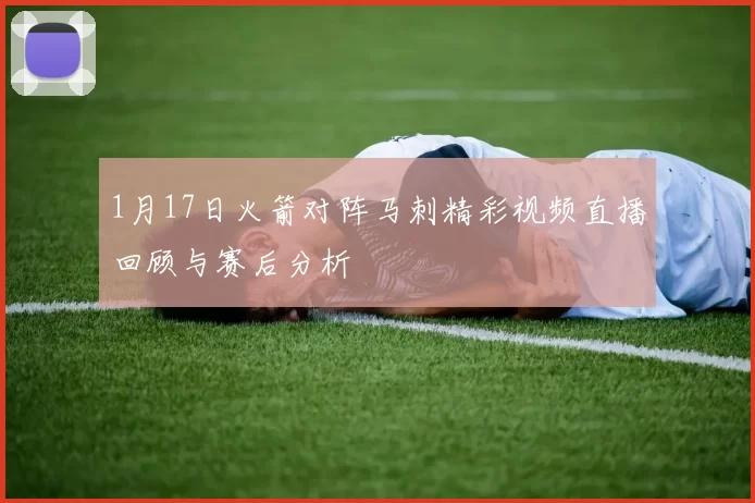 1月17日火箭对阵马刺精彩视频直播回顾与赛后分析