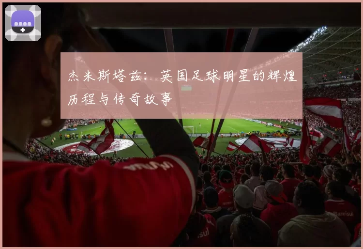 杰米斯塔兹：英国足球明星的辉煌历程与传奇故事
