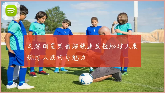 足球明星凭借超强速度轻松过人展现惊人技巧与魅力