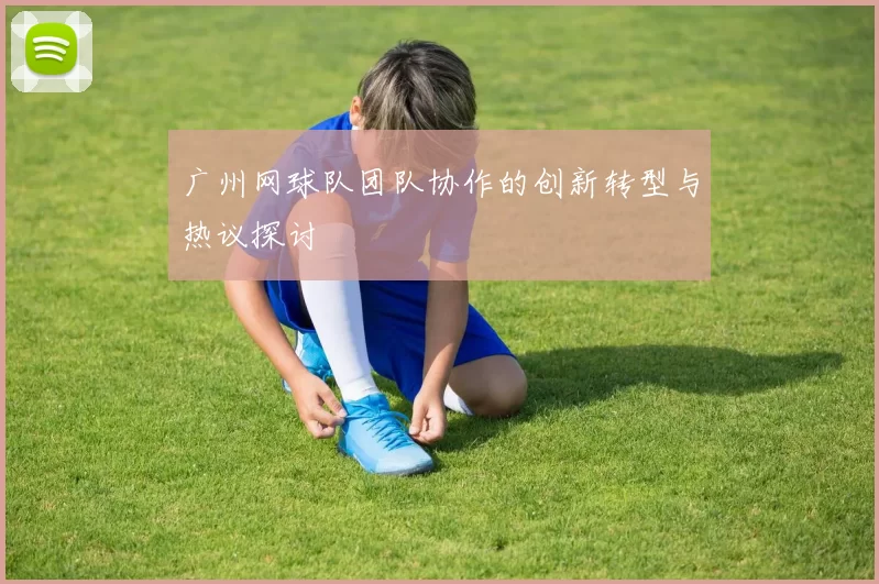 广州网球队团队协作的创新转型与热议探讨
