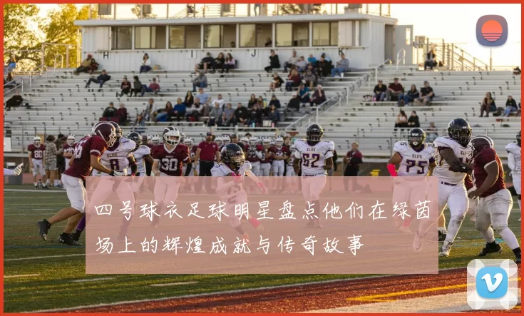 四号球衣足球明星盘点他们在绿茵场上的辉煌成就与传奇故事
