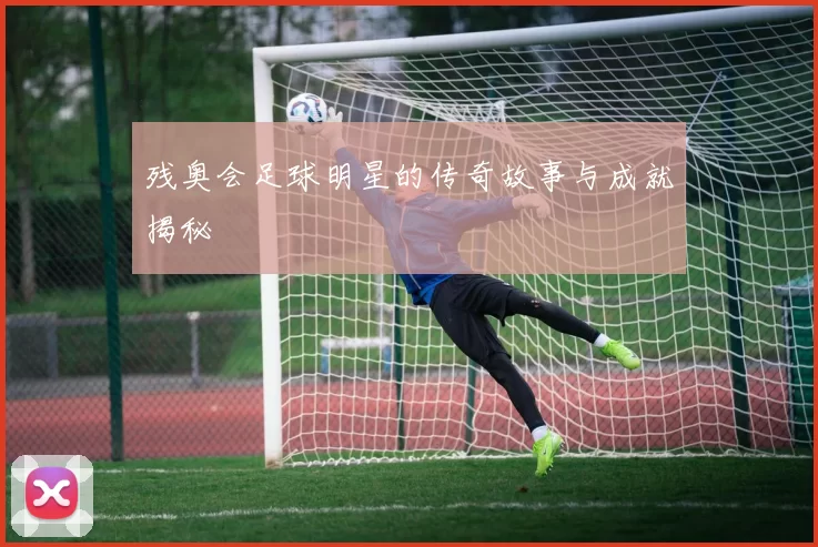 残奥会足球明星的传奇故事与成就揭秘