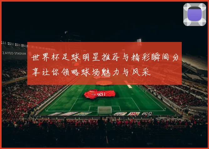 世界杯足球明星推荐与精彩瞬间分享让你领略球场魅力与风采