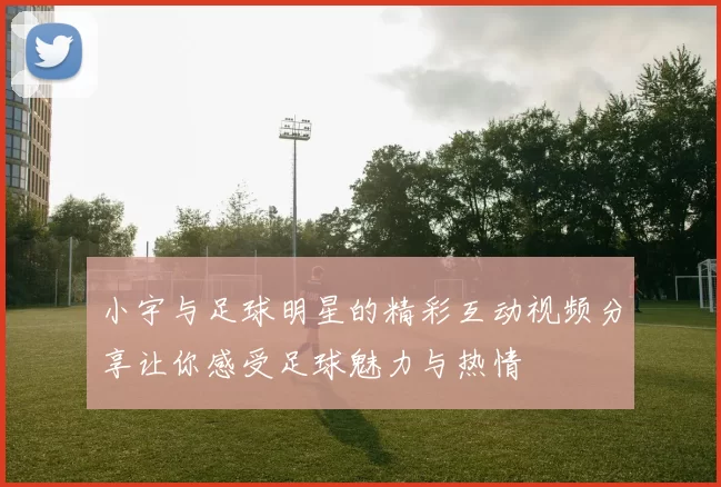 小宇与足球明星的精彩互动视频分享让你感受足球魅力与热情