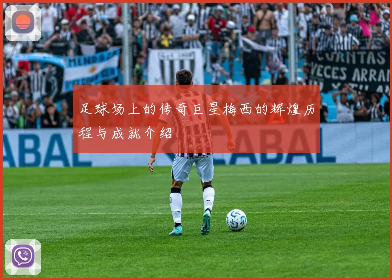 足球场上的传奇巨星梅西的辉煌历程与成就介绍