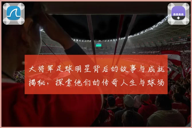 大将军足球明星背后的故事与成就揭秘，探索他们的传奇人生与球场风采