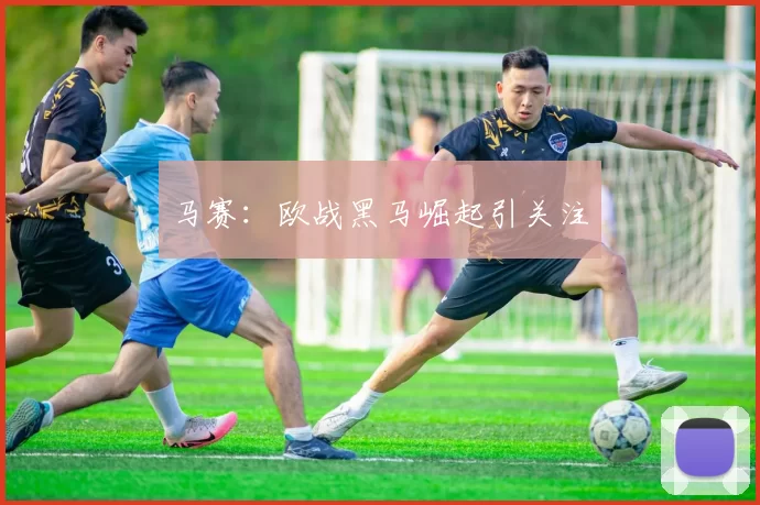 马赛：欧战黑马崛起引关注