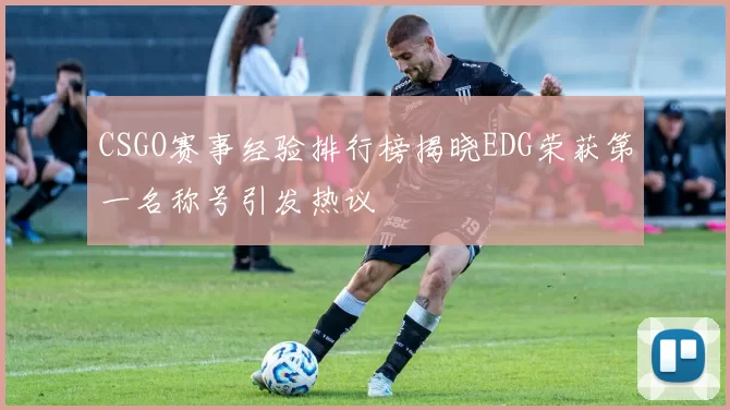CSGO赛事经验排行榜揭晓EDG荣获第一名称号引发热议
