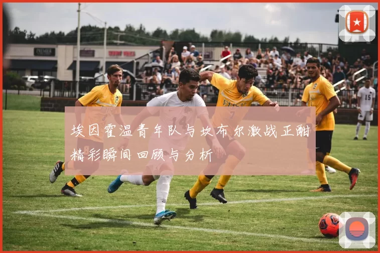 埃因霍温青年队与坎布尔激战正酣精彩瞬间回顾与分析