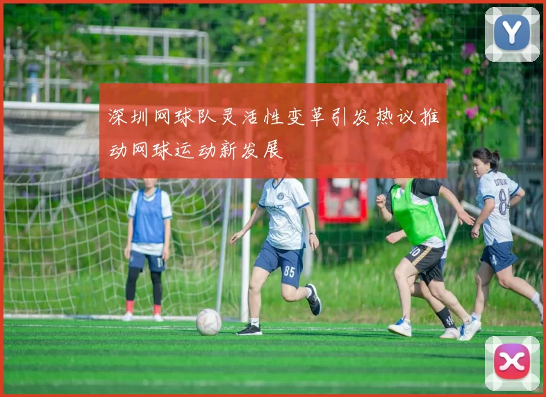 深圳网球队灵活性变革引发热议推动网球运动新发展