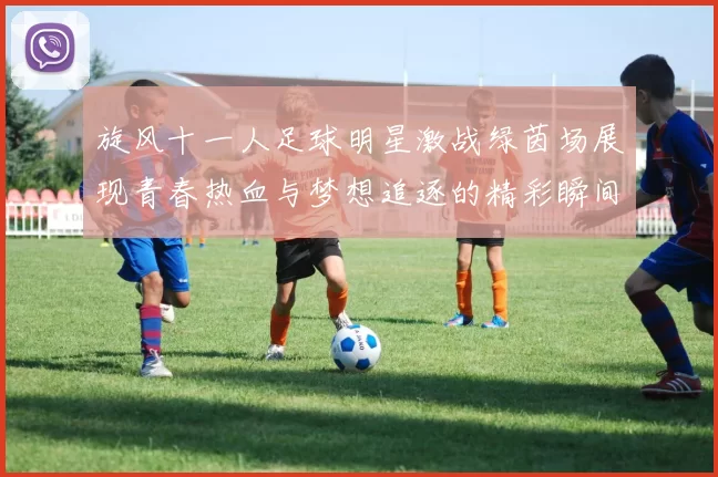 旋风十一人足球明星激战绿茵场展现青春热血与梦想追逐的精彩瞬间