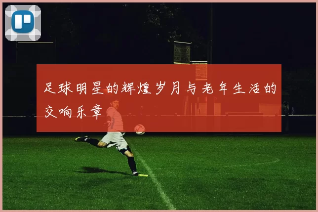 足球明星的辉煌岁月与老年生活的交响乐章