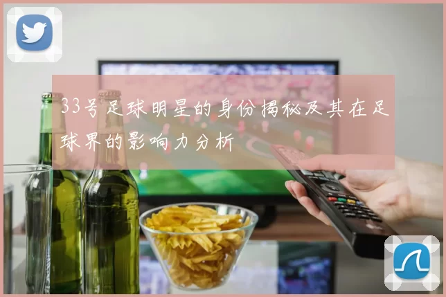 33号足球明星的身份揭秘及其在足球界的影响力分析