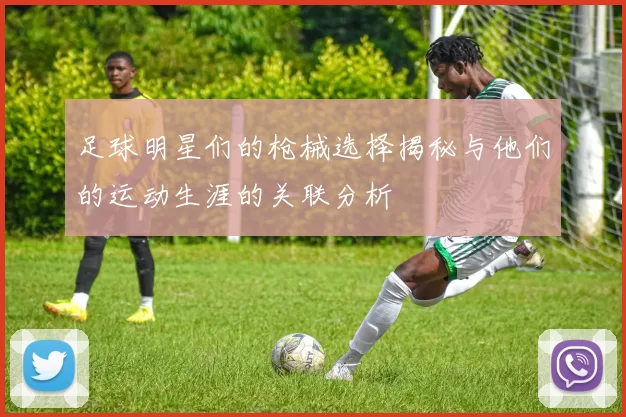 足球明星们的枪械选择揭秘与他们的运动生涯的关联分析