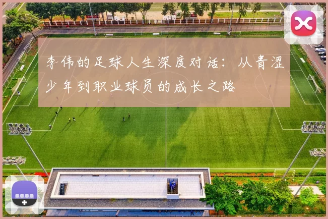 李伟的足球人生深度对话：从青涩少年到职业球员的成长之路