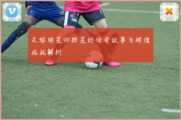 足球明星四颗星的传奇故事与辉煌成就解析