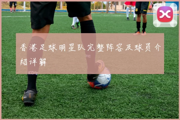 香港足球明星队完整阵容及球员介绍详解