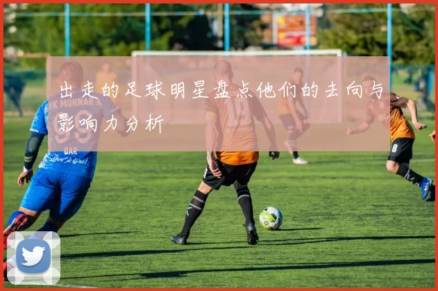 出走的足球明星盘点他们的去向与影响力分析