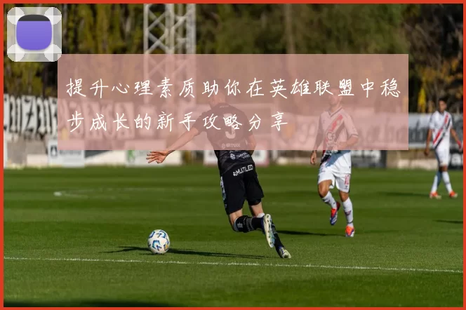 提升心理素质助你在英雄联盟中稳步成长的新手攻略分享