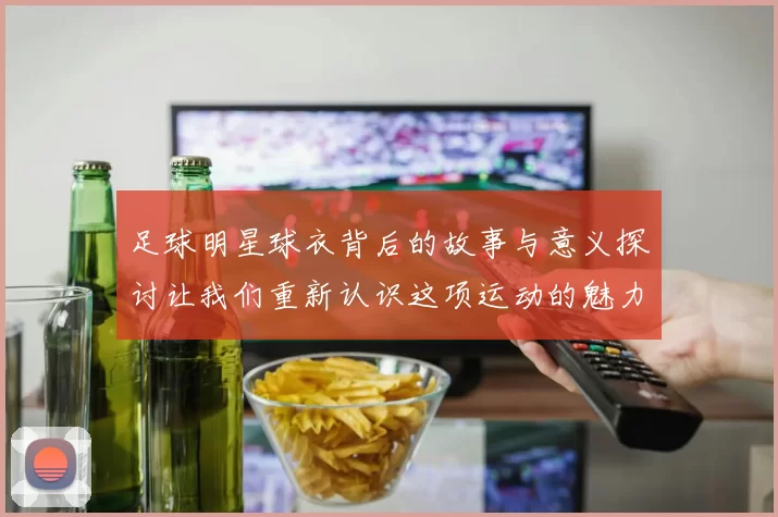 足球明星球衣背后的故事与意义探讨让我们重新认识这项运动的魅力与情感