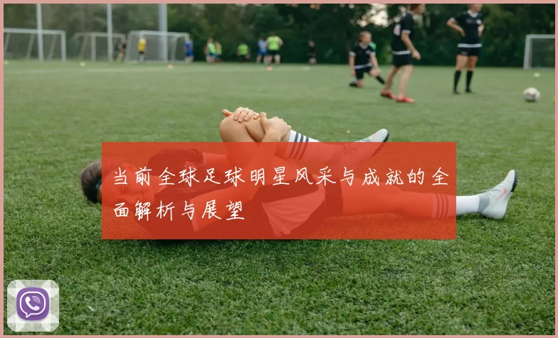 当前全球足球明星风采与成就的全面解析与展望