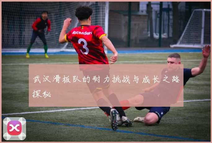 武汉滑板队的耐力挑战与成长之路探秘