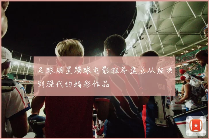 足球明星踢球电影推荐盘点从经典到现代的精彩作品