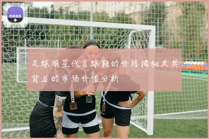 足球明星代言球鞋的价格揭秘及其背后的市场价值分析