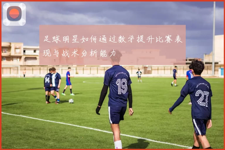 足球明星如何通过数学提升比赛表现与战术分析能力