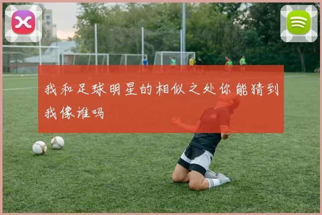我和足球明星的相似之处你能猜到我像谁吗