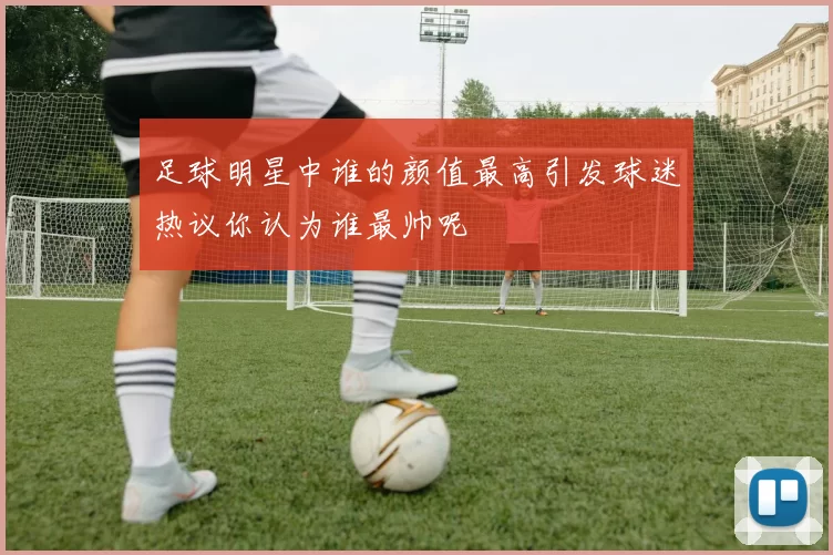足球明星中谁的颜值最高引发球迷热议你认为谁最帅呢