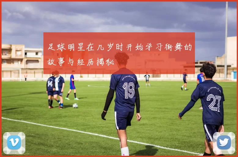 足球明星在几岁时开始学习街舞的故事与经历揭秘