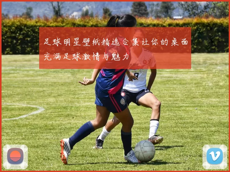 足球明星壁纸精选合集让你的桌面充满足球激情与魅力