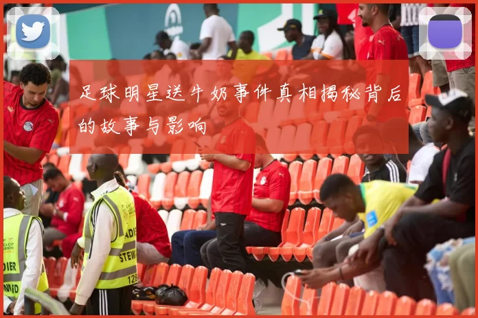 足球明星送牛奶事件真相揭秘背后的故事与影响
