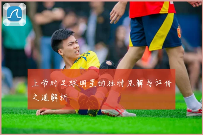上帝对足球明星的独特见解与评价之道解析
