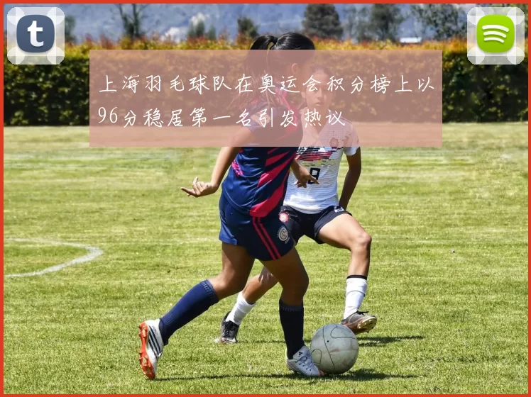 上海羽毛球队在奥运会积分榜上以96分稳居第一名引发热议