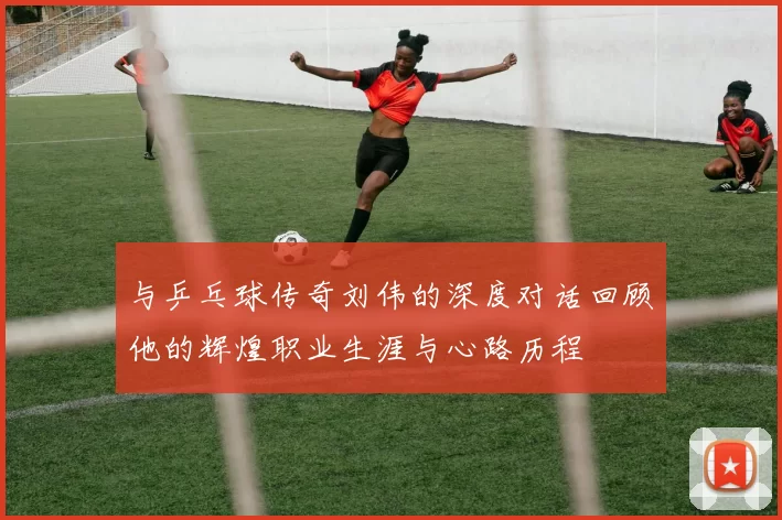 与乒乓球传奇刘伟的深度对话回顾他的辉煌职业生涯与心路历程