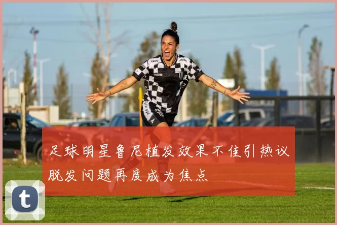 足球明星鲁尼植发效果不佳引热议脱发问题再度成为焦点