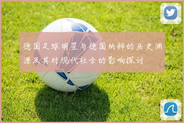 德国足球明星与德国纳粹的历史渊源及其对现代社会的影响探讨