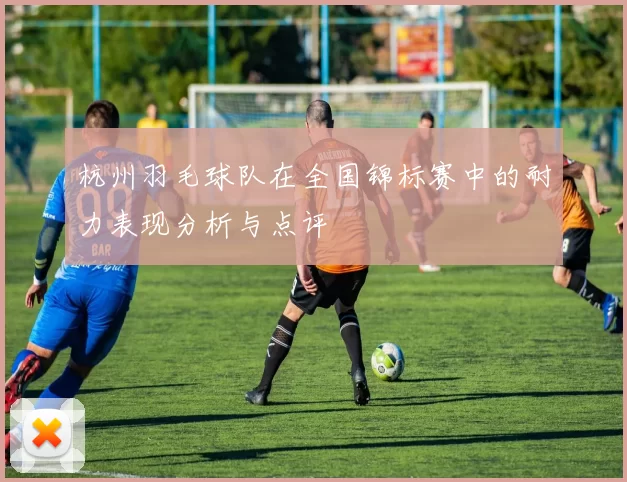 杭州羽毛球队在全国锦标赛中的耐力表现分析与点评