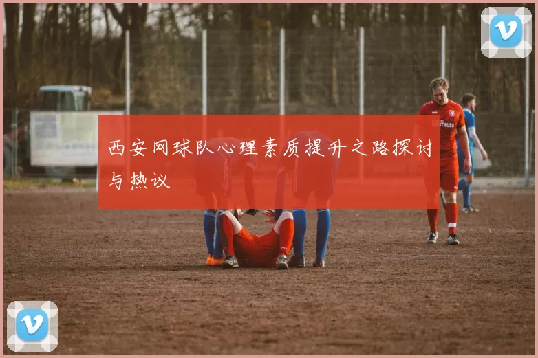 西安网球队心理素质提升之路探讨与热议