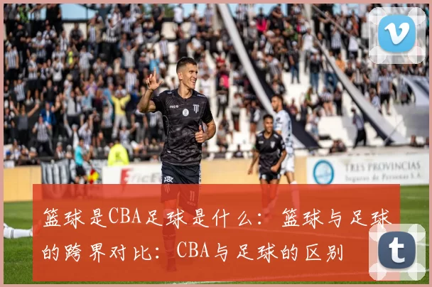 篮球是CBA足球是什么：篮球与足球的跨界对比：CBA与足球的区别