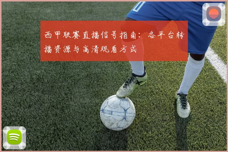 西甲联赛直播信号指南：各平台转播资源与高清观看方式