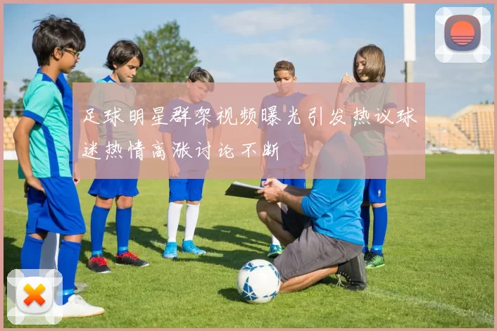 足球明星群架视频曝光引发热议球迷热情高涨讨论不断