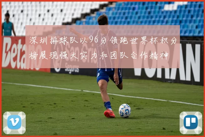 深圳排球队以96分领跑世界杯积分榜展现强大实力和团队合作精神