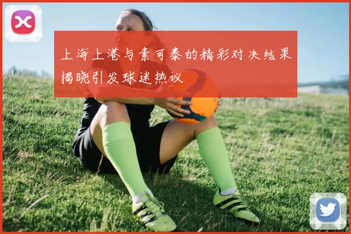 上海上港与素可泰的精彩对决结果揭晓引发球迷热议