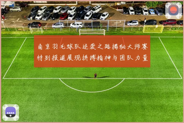南京羽毛球队逆袭之路揭秘大师赛特别报道展现拼搏精神与团队力量